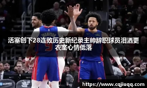 活塞创下28连败历史新纪录主帅辞职球员泪洒更衣室心情低落