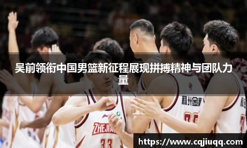 吴前领衔中国男篮新征程展现拼搏精神与团队力量